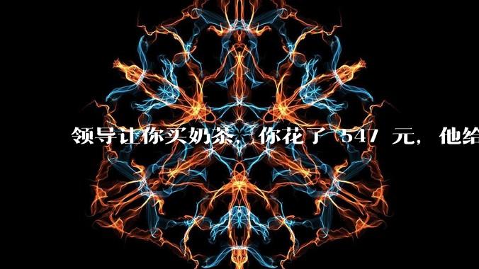 领导让你买奶茶，你花了 547 元，他给你转了 500 元并说「钱已转，你收一下」，你该怎么回复？