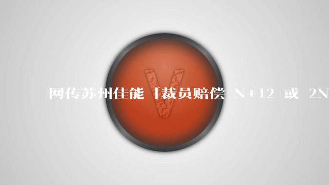 网传苏州佳能「裁员赔偿 N+12 或 2N+12 」，***回应「不是在裁员是再就业 」，此举有何影响？