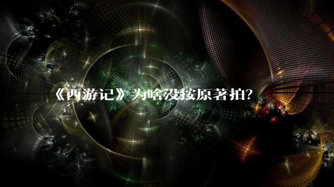 《西游记》为啥没按原著拍？