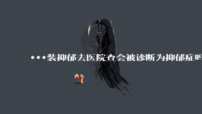 ***装抑郁去医院查会被诊断为抑郁症吗？