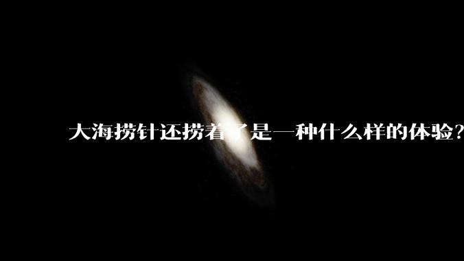 大海捞针还捞着了是一种什么样的体验？