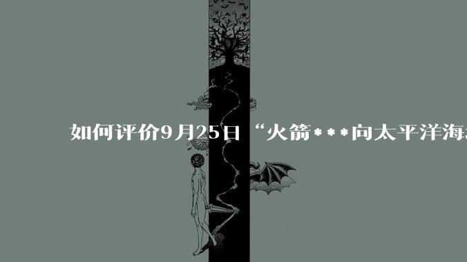 如何评价9月25日“火箭***向太平洋海域成功发射1发洲际弹道导弹”这一新闻？