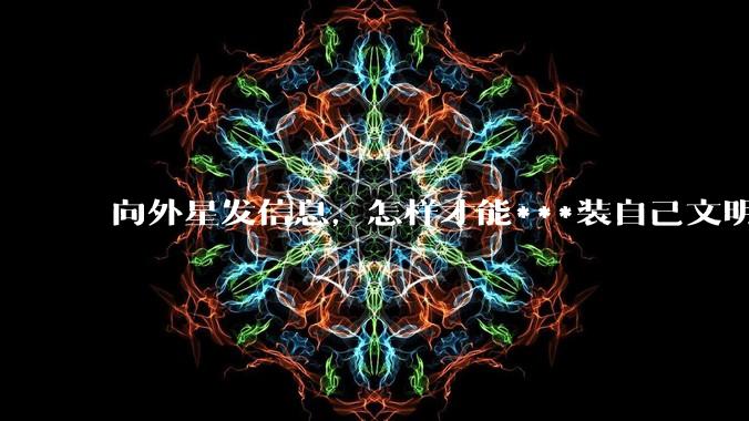 向外星发信息，怎样才能***装自己文明已经很高级的样子？