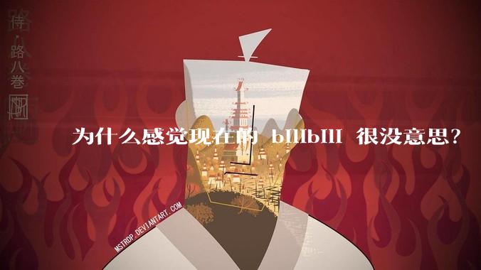 为什么感觉现在的 bilibili 很没意思？