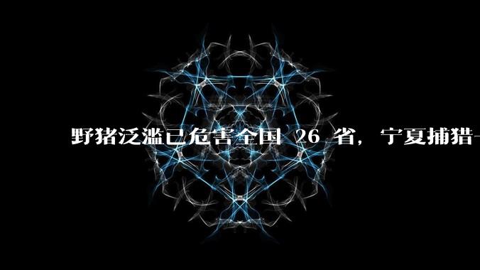 野猪泛滥已：θ 26 。夏捕猎一头野猪悬赏 2400 元，赏金抓猪的治理方法科学吗？