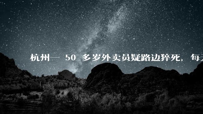 杭州一 50 多岁外卖员疑路边猝死，每天跑 16-18 小时，背后哪些问题值得警惕？