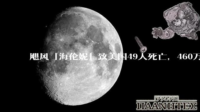 飓风「海伦妮」致美国49人死亡，460万用户断电，一社区90%房屋消失，多地进入紧急状态，影响有多大？