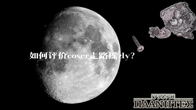 如何评价coser走路摇zly？