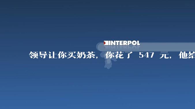 领导让你买奶茶，你花了 547 元，他给你转了 500 元并说「钱已转，你收一下」，你该怎么回复？