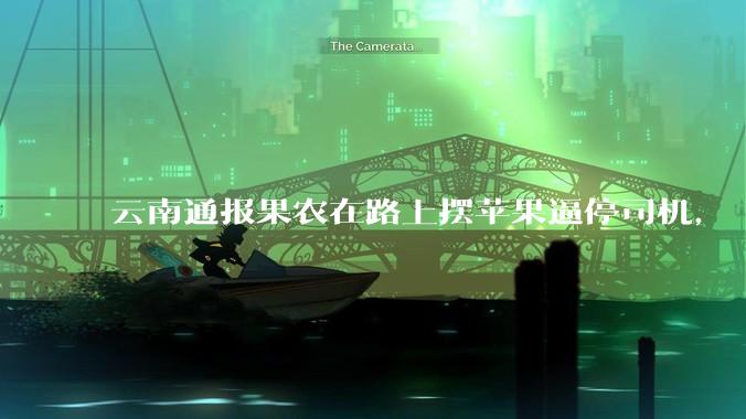 云南通报果农在路上摆苹果逼停司机，「情况属实，已恢复道路交通，相关人员被传唤」，如何看待此事？