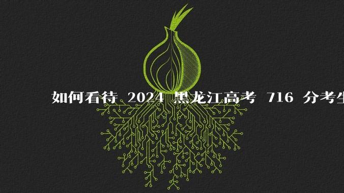 如何看待 2024 黑龙江高考 716 分考生被国防科大录。