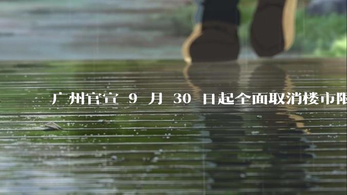 广州官宣 9 月 30 日起全面取消楼市限购，会带来哪些影响？