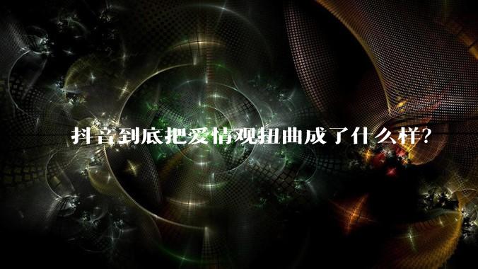 抖音到底把爱情观扭曲成了什么样？