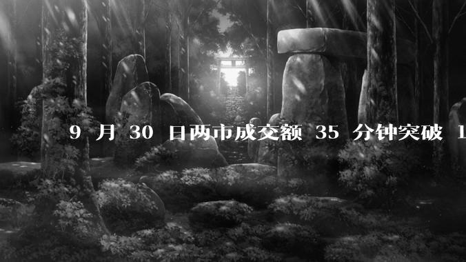 9 月 30 日两市成交额 35 分钟突破 1 万亿，刷新历史最快万亿纪录，如何看待今日行情？