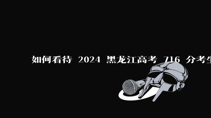 如何看待 2024 黑龙江高考 716 分考生被国防科大录。