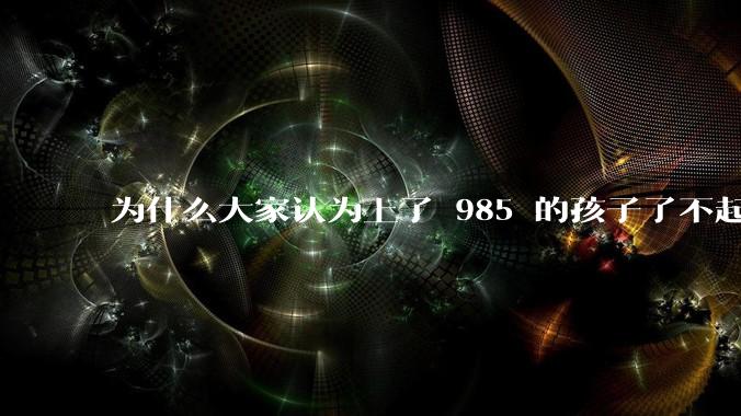 为什么大家认为上了 985 的孩子了不起？