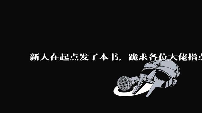 新人在起点发了本书，跪求各位大佬指点?