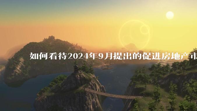 如何看待2024年9月提出的促进房地产市场止跌回稳，会对未来房价产生什么影响？