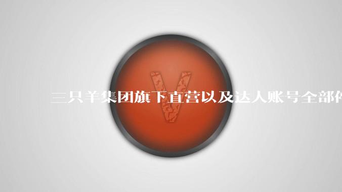 三只羊集团旗下直营以及达人账号全部停止直播，后续可能会如何发展？