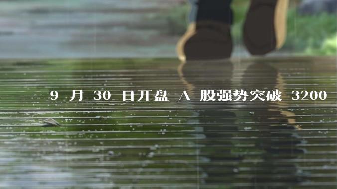 9 月 30 日开盘 A 股强势突破 3200 点，地产板块上涨 6.52％，这波行情可持续多久？