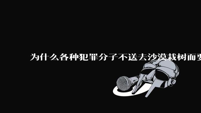 为什么各种犯罪分子不送去沙漠栽树而要放在监狱消耗公共***？