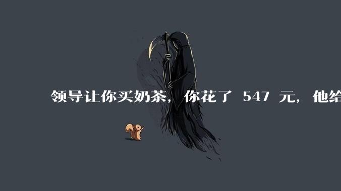 领导让你买奶茶，你花了 547 元，他给你转了 500 元并说「钱已转，你收一下」，你该怎么回复？