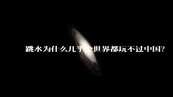 跳水为什么几乎全世界都玩不过中国？