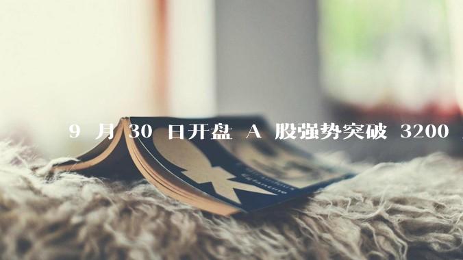 9 月 30 日开盘 A 股强势突破 3200 点，地产板块上涨 6.52％，这波行情可持续多久？