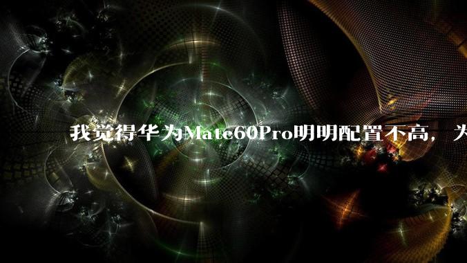 我觉得华为Mate60Pro明明配置不高，为什么还是有那么多人买呢？