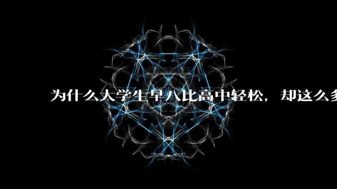 为什么大学生早八比高中轻松，却这么多人抱怨？