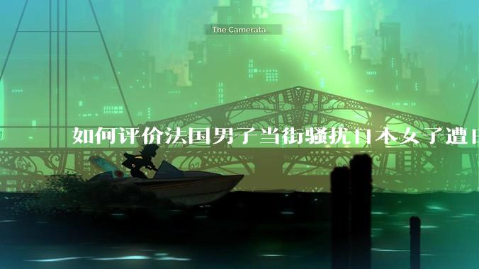 如何评价法国男子当街骚扰日本女子遭日本男子阻拦，法国男子将该男子***?