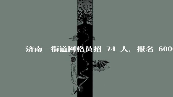 济南一街道网格员招 74 人，报名 6000 多人，社区工作者招考为何火爆？反映了哪些趋势？