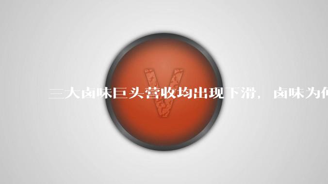 三大卤味巨头营收均出现下滑，卤味为何卖不动了？对此你怎么看？