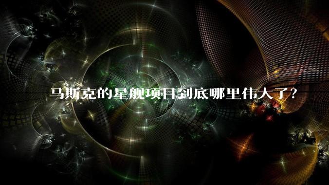 马斯克的星舰项目到底哪里伟大了？