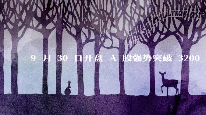 9 月 30 日开盘 A 股强势突破 3200 点，地产板块上涨 6.52％，这波行情可持续多久？