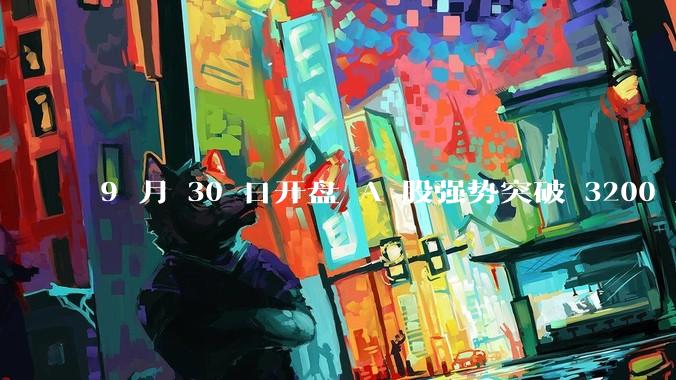 9 月 30 日开盘 A 股强势突破 3200 点，地产板块上涨 6.52％，这波行情可持续多久？