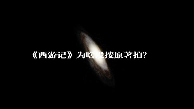 《西游记》为啥没按原著拍？