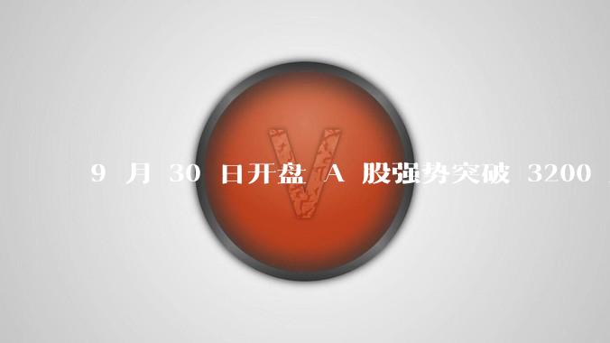 9 月 30 日开盘 A 股强势突破 3200 点，地产板块上涨 6.52％，这波行情可持续多久？