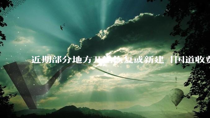 近期部分地方开始恢复或新建「国道收费站」，收费依据从何而来？收费后会有何影响？