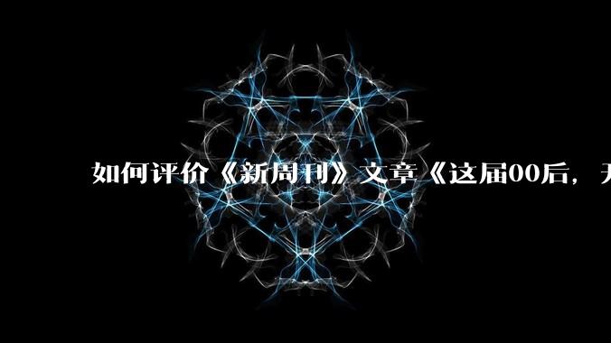 如何评价《新周刊》文章《这届00后，开始为爱做“扎男”》？