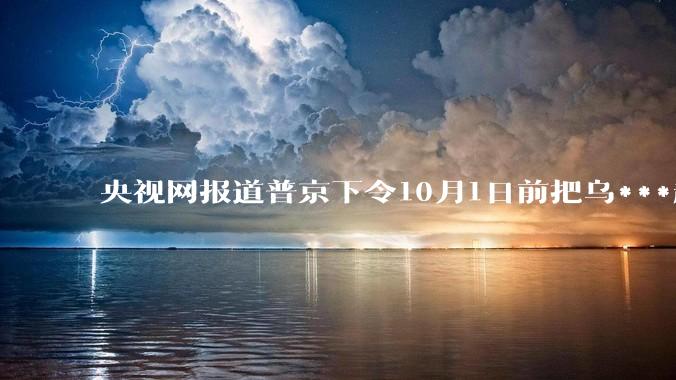 央视网报道普京下令10月1日前把乌***赶出库尔斯克，俄***能完成任务吗？