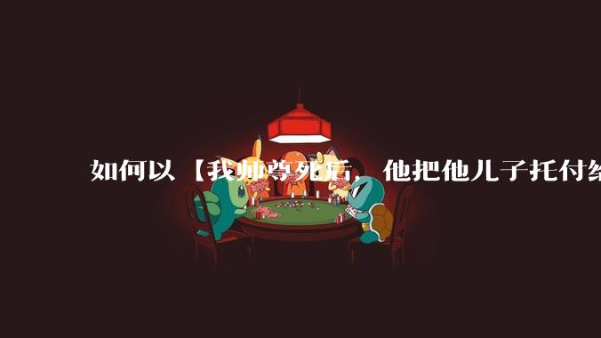 如何以【我师尊死后，他把他儿子托付给我了】为开头写一篇故事?