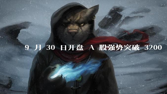 9 月 30 日开盘 A 股强势突破 3200 点，地产板块上涨 6.52％，这波行情可持续多久？