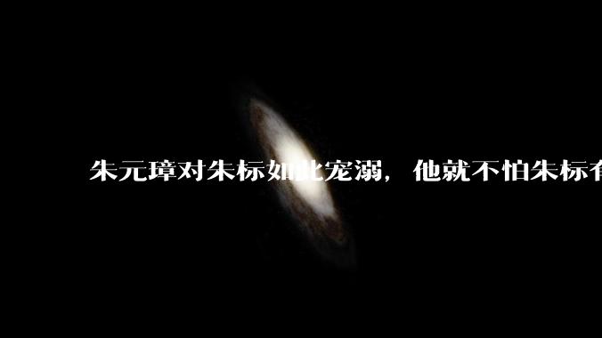 朱元璋对朱标如此宠溺，他就不怕朱标有实力造反吗？