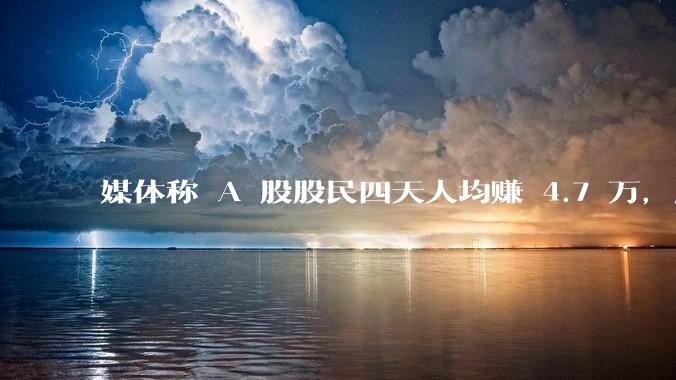 媒体称 A 股股民四天人均赚 4.7 万，股民却说其中 5 万是本，真实情况是什么？该怎样理性看待？