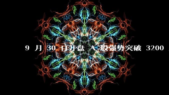 9 月 30 日开盘 A 股强势突破 3200 点，地产板块上涨 6.52％，这波行情可持续多久？