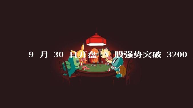 9 月 30 日开盘 A 股强势突破 3200 点，地产板块上涨 6.52％，这波行情可持续多久？