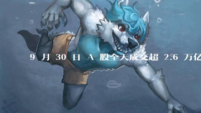 9 月 30 日 A 股全天成交超 2.6 万亿元，创历史新高，本轮行情是做多中国股市的最佳机遇吗？