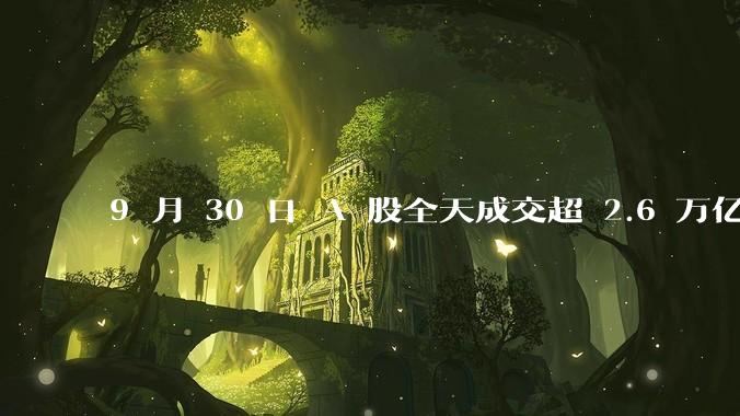 9 月 30 日 A 股全天成交超 2.6 万亿元，创历史新高，本轮行情是做多中国股市的最佳机遇吗？