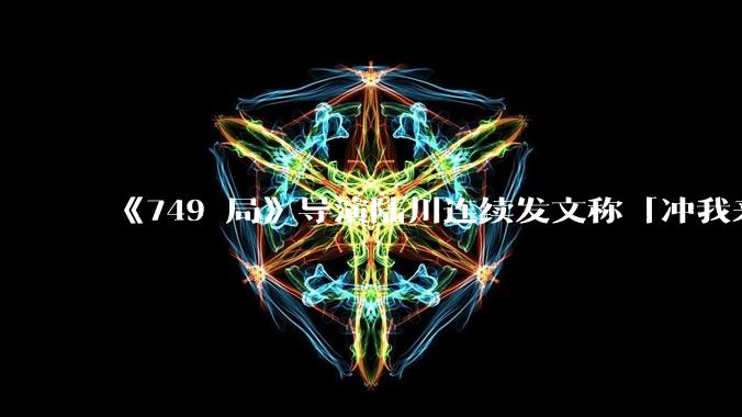 《749 局》导演陆川连续发文称「冲我来，别碰我的演员和主创」，如何看待此事？你觉得这部电影问题在哪？